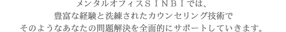 メンタルオフィスSINBIでは、豊富な経験と洗練されたカウンセリング技術でそのようなあなたの問題解決を全面的にサポートしていきます。