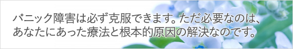 パニック障害は必ず克服できます。ただ必要なのは、あなたにあった療法と根本的原因の解決なのです。 